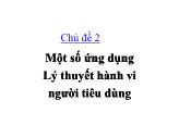 Chủ đề 2: Một số ứng dụng Lý thuyết hành vi người tiêu dùng